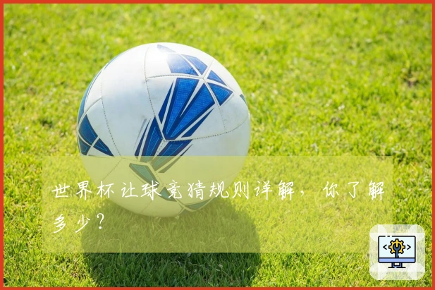 世界杯让球竞猜规则详解，你了解多少？