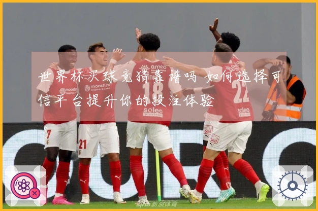 世界杯买球竞猜靠谱吗 如何选择可信平台提升你的投注体验