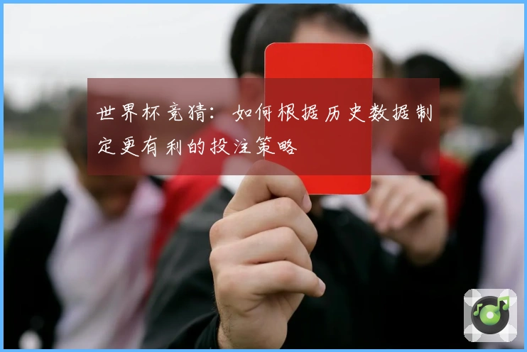 世界杯竞猜：如何根据历史数据制定更有利的投注策略