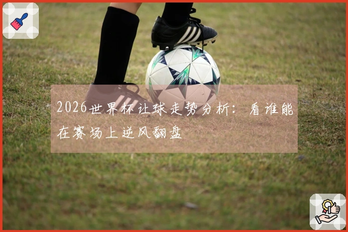 2026世界杯让球走势分析：看谁能在赛场上逆风翻盘