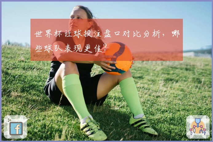 世界杯让球投注盘口对比分析，哪些球队表现更佳？