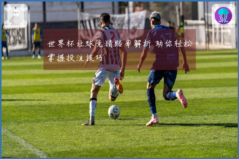 世界杯让球竞猜赔率解析 助你轻松掌握投注技巧