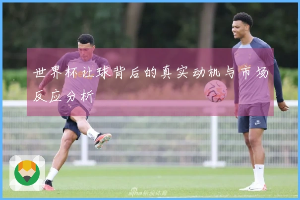 世界杯让球背后的真实动机与市场反应分析