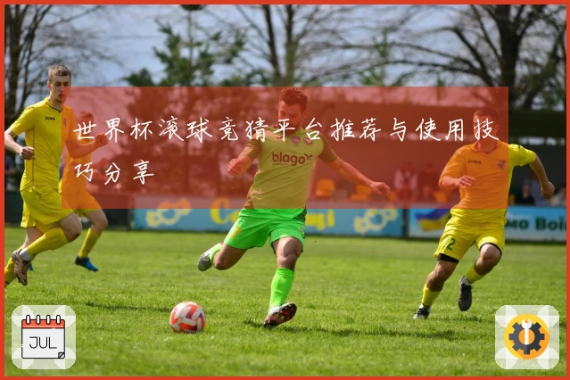 世界杯滚球竞猜平台推荐与使用技巧分享