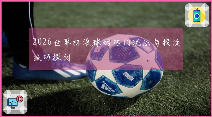 2026世界杯滚球的热门玩法与投注技巧探讨