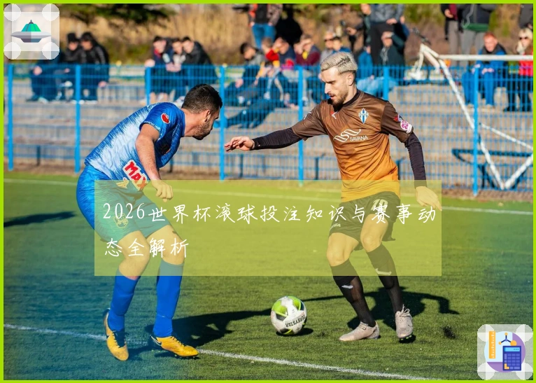 2026世界杯滚球投注知识与赛事动态全解析