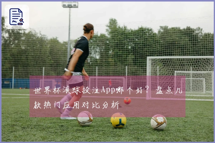 世界杯滚球投注App哪个好？盘点几款热门应用对比分析