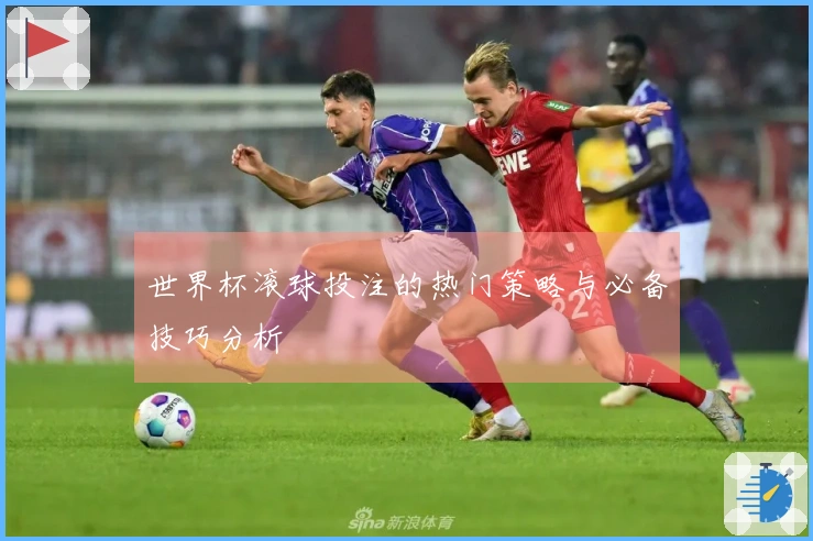 世界杯滚球投注的热门策略与必备技巧分析