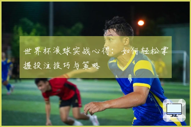 世界杯滚球实战心得：如何轻松掌握投注技巧与策略