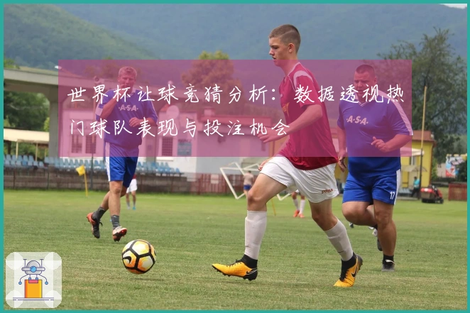 世界杯让球竞猜分析：数据透视热门球队表现与投注机会