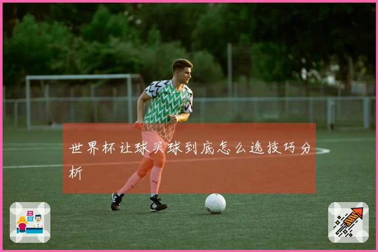 世界杯让球买球到底怎么选技巧分析