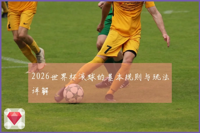 2026世界杯滚球的基本规则与玩法详解