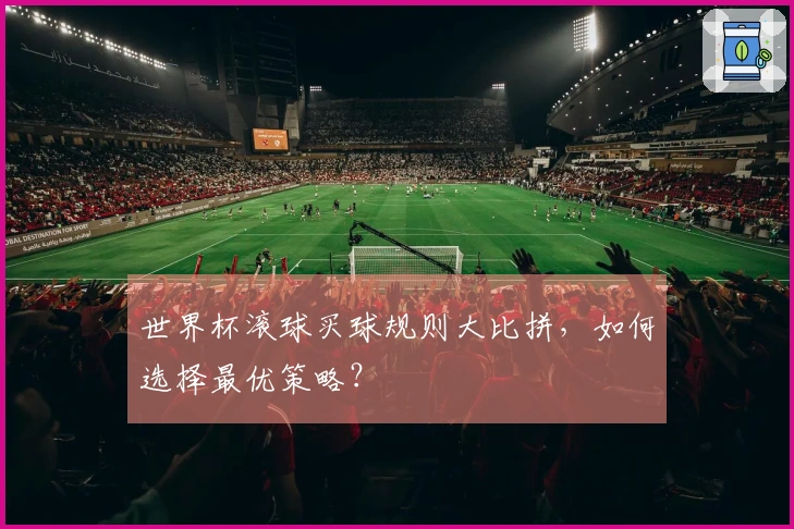 世界杯滚球买球规则大比拼，如何选择最优策略？