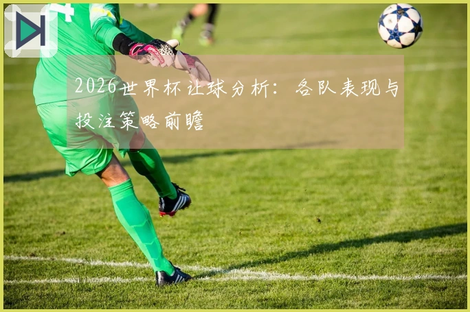 2026世界杯让球分析：各队表现与投注策略前瞻