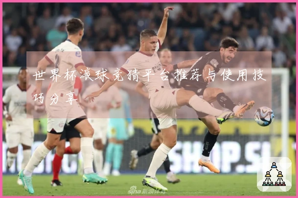 世界杯滚球竞猜平台推荐与使用技巧分享