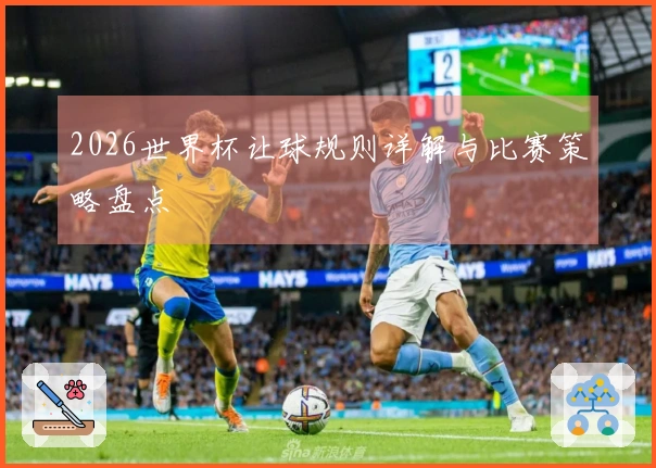 2026世界杯让球规则详解与比赛策略盘点