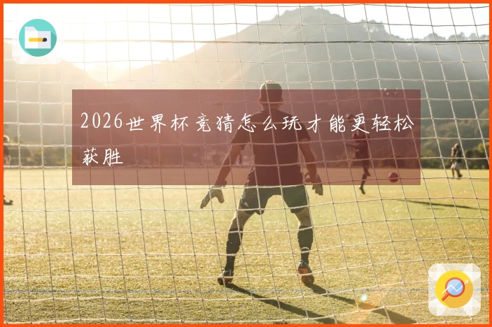 2026世界杯竞猜怎么玩才能更轻松获胜