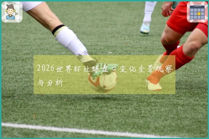 2026世界杯让球盘口变化全景观察与分析
