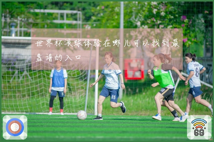 世界杯滚球体验在哪儿可以找到最靠谱的入口