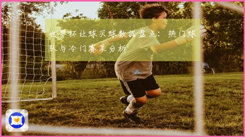 世界杯让球买球数据盘点：热门球队与冷门赛果分析