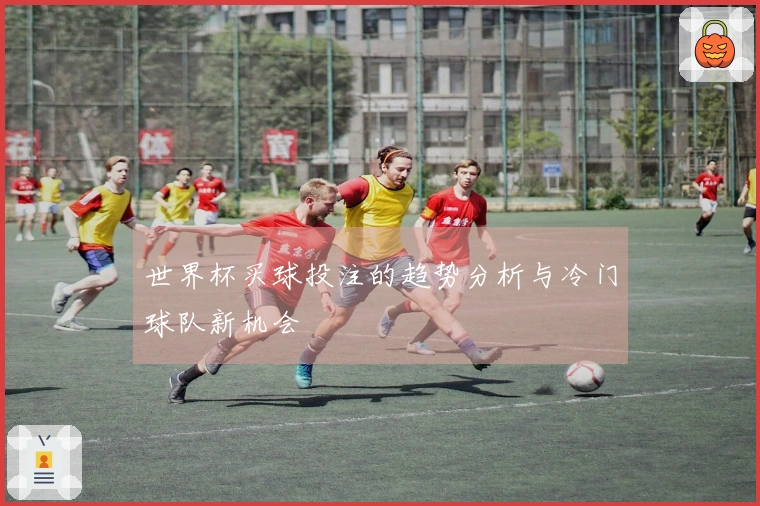 世界杯买球投注的趋势分析与冷门球队新机会