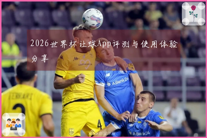 2026世界杯让球App评测与使用体验分享