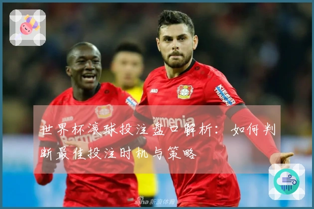 世界杯滚球投注盘口解析：如何判断最佳投注时机与策略