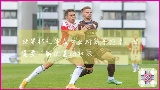 世界杯让球盘口分析新手指南，你需要了解的基础知识