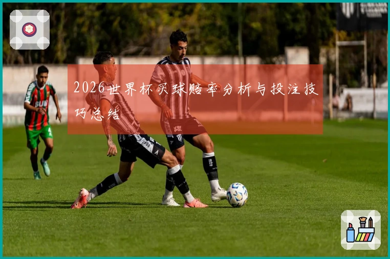 2026世界杯买球赔率分析与投注技巧总结