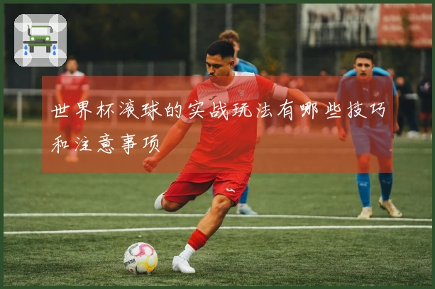 世界杯滚球的实战玩法有哪些技巧和注意事项