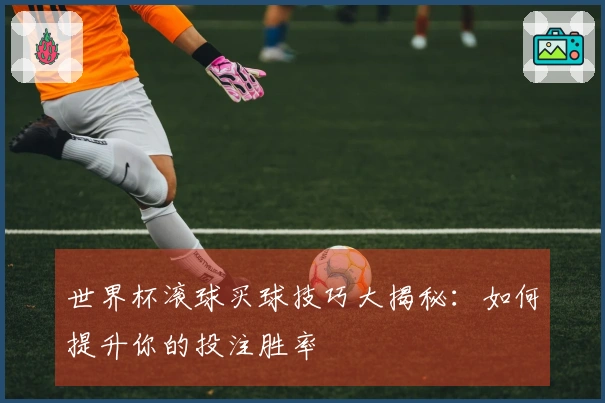 世界杯滚球买球技巧大揭秘：如何提升你的投注胜率