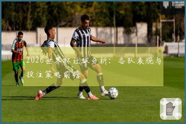 2026世界杯让球分析：各队表现与投注策略前瞻