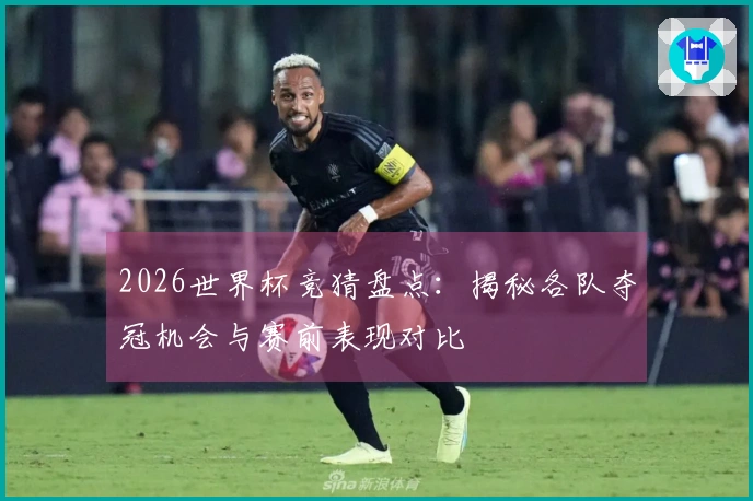 2026世界杯竞猜盘点：揭秘各队夺冠机会与赛前表现对比