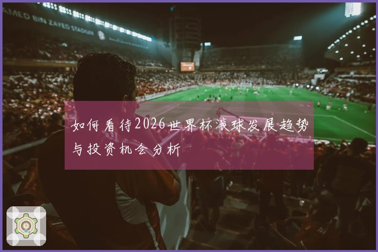 如何看待2026世界杯滚球发展趋势与投资机会分析